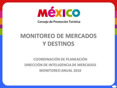 MONITOREO DE MERCADOS Y DESTINOS COORDINACIÓN DE PLANEACIÓN DIRECCIÓN DE INTELIGENCIA DE MERCADOS MONITOREO ANUAL 2010.