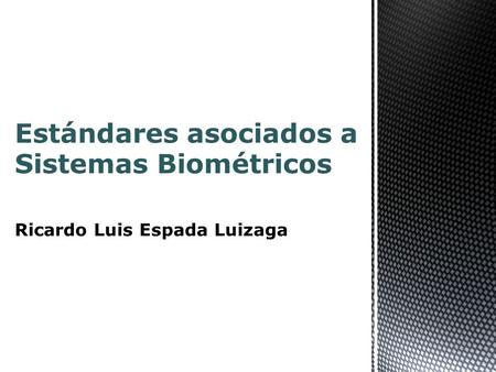 Estándares asociados a Sistemas Biométricos Ricardo Luis Espada Luizaga.