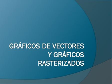 GRÁFICOS DE VECTORES Y GRÁFICOS RASTERIZADOS