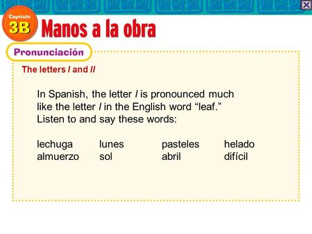 The letters l and ll In Spanish, the letter l is pronounced much like the letter l in the English word leaf. Listen to and say these words: lechuga lunes.