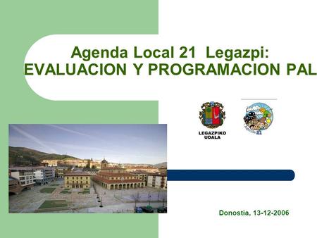 Agenda Local 21 Legazpi: EVALUACION Y PROGRAMACION PAL Donostia, 13-12-2006.