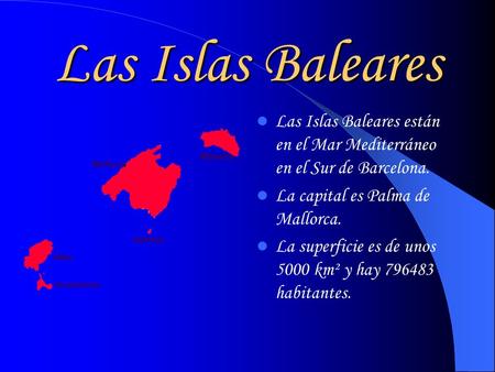 Las Islas Baleares Las Islas Baleares están en el Mar Mediterráneo en el Sur de Barcelona. La capital es Palma de Mallorca. La superficie es de unos 5000.
