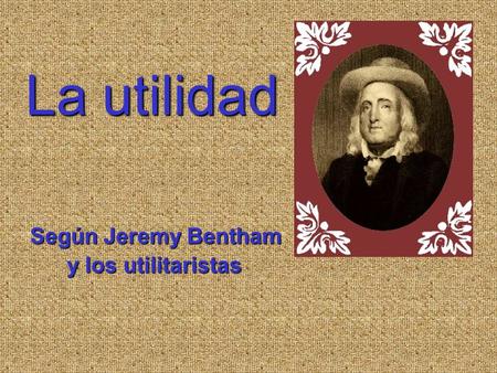 La utilidad Según Jeremy Bentham y los utilitaristas.
