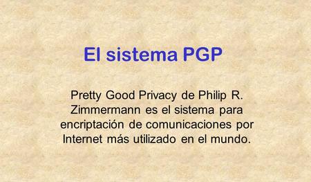 El sistema PGP Pretty Good Privacy de Philip R. Zimmermann es el sistema para encriptación de comunicaciones por Internet más utilizado en el mundo.