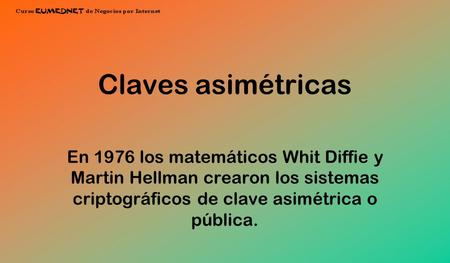 Claves asimétricas En 1976 los matemáticos Whit Diffie y Martin Hellman crearon los sistemas criptográficos de clave asimétrica o pública.