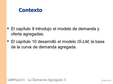 Contexto El capítulo 9 introdujo el modelo de demanda y oferta agregadas. El capítulo 10 desarrolló el modelo IS-LM, la base de la curva de demanda agregada.