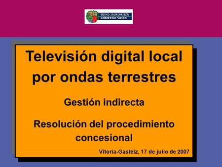 Vitoria-Gasteiz, 2007ko uztailak 17 Televisión digital local por ondas terrestres Gestión indirecta Resolución del procedimiento concesional Vitoria-Gasteiz,