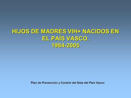 HIJOS DE MADRES VIH+ NACIDOS EN EL PAÍS VASCO. 1984-2005 Plan de Prevención y Control del Sida del País Vasco.