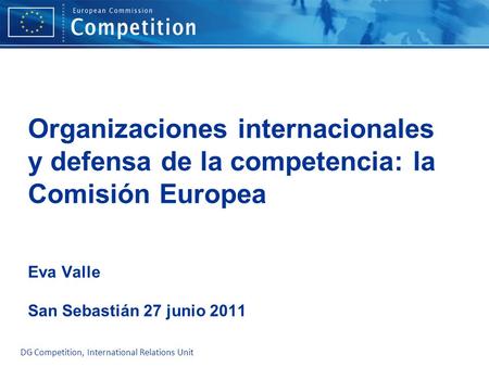 Organizaciones internacionales y defensa de la competencia: la Comisión Europea Eva Valle San Sebastián 27 junio 2011 Please edit the Master Layout.