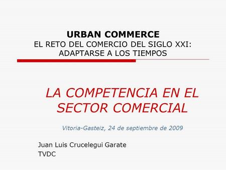 URBAN COMMERCE EL RETO DEL COMERCIO DEL SIGLO XXI: ADAPTARSE A LOS TIEMPOS LA COMPETENCIA EN EL SECTOR COMERCIAL Vitoria-Gasteiz, 24 de septiembre de 2009.