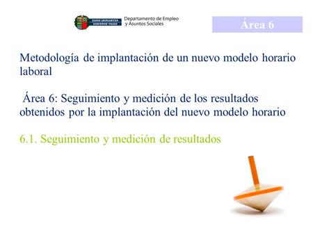 Área 6 Metodología de implantación de un nuevo modelo horario laboral Área 6: Seguimiento y medición de los resultados obtenidos por la implantación.