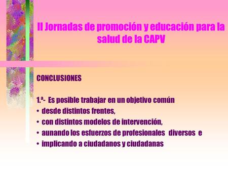 II Jornadas de promoción y educación para la salud de la CAPV CONCLUSIONES 1.ª- Es posible trabajar en un objetivo común desde distintos frentes, con distintos.