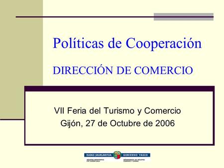 Políticas de Cooperación DIRECCIÓN DE COMERCIO VII Feria del Turismo y Comercio Gijón, 27 de Octubre de 2006.