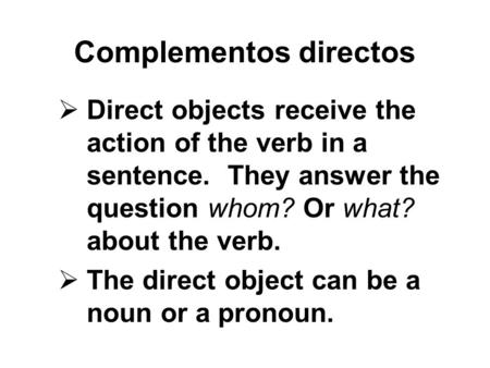Complementos directos Direct objects receive the action of the verb in a sentence. They answer the question whom? Or what? about the verb. The direct object.