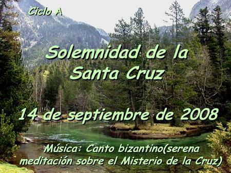 Ciclo A Solemnidad de la Santa Cruz 14 de septiembre de 2008 Música: Canto bizantino(serena meditación sobre el Misterio de la Cruz)