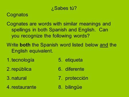 Cognatos Cognates are words with similar meanings and spellings in both Spanish and English. Can you recognize the following words? Write both the Spanish.