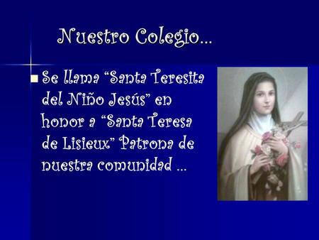 Nuestro Colegio… Se llama “Santa Teresita del Niño Jesús” en honor a “Santa Teresa de Lisieux” Patrona de nuestra comunidad …