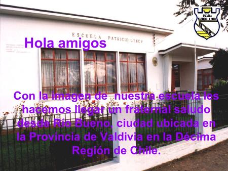 Hola amigos Con la imagen de nuestra escuela les hacemos llegar un fraternal saludo desde Río Bueno, ciudad ubicada en la Provincia de Valdivia en la Décima.