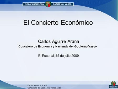 El Concierto Económico Carlos Aguirre Arana Consejero de Economía y Hacienda del Gobierno Vasco El Escorial, 15 de julio 2009.