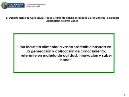 1 El Departamento de Agricultura, Pesca y Alimentación ha definido la Visión 2015 de la Industria Alimentaria del País Vasco Una industria alimentaria.