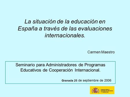 La situación de la educación en España a través de las evaluaciones internacionales. Carmen Maestro Seminario para Administradores de Programas Educativos.