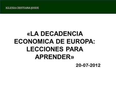 IGLESIA CRISTIANA JOSUE «LA DECADENCIA ECONOMICA DE EUROPA: LECCIONES PARA APRENDER » 20-07-2012.