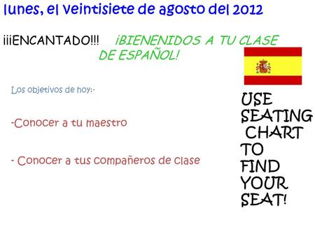 ¡¡¡ENCANTADO!!! ¡BIENENIDOS A TU CLASE DE ESPAÑOL! lunes, el veintisiete de agosto del 2012 Los objetivos de hoy:- -Conocer a tu maestro - Conocer a tus.