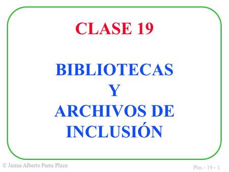 Pbn - 19 - 1 © Jaime Alberto Parra Plaza CLASE 19 BIBLIOTECAS Y ARCHIVOS DE INCLUSIÓN.