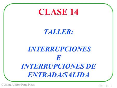 Pbn - 14 - 1 © Jaime Alberto Parra Plaza CLASE 14 TALLER: INTERRUPCIONES E INTERRUPCIONES DE ENTRADA/SALIDA.