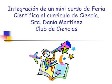 Integración de un mini curso de Feria Científica al currículo de Ciencia. Sra. Dania Martínez Club de Ciencias.