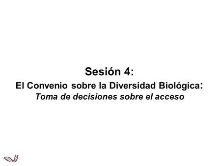 Objetivos de la Sesión 4 Analizar y aplicar los principios clave del Convenio sobre la Diversidad Biológica (CDB) relacionados con el acceso a los recursos.