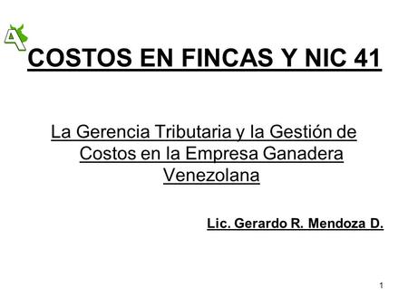 COSTOS EN FINCAS Y NIC 41 La Gerencia Tributaria y la Gestión de Costos en la Empresa Ganadera Venezolana Lic. Gerardo R. Mendoza D.