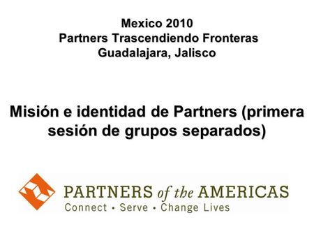 Mexico 2010 Partners Trascendiendo Fronteras Guadalajara, Jalisco Misión e identidad de Partners (primera sesión de grupos separados)