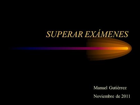 SUPERAR EXÁMENES Manuel Gutiérrez Noviembre de 2011.