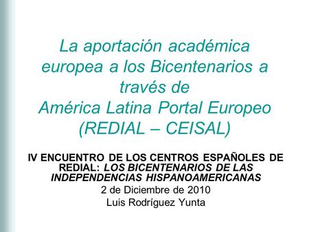 La aportación académica europea a los Bicentenarios a través de América Latina Portal Europeo (REDIAL – CEISAL) IV ENCUENTRO DE LOS CENTROS ESPAÑOLES DE.