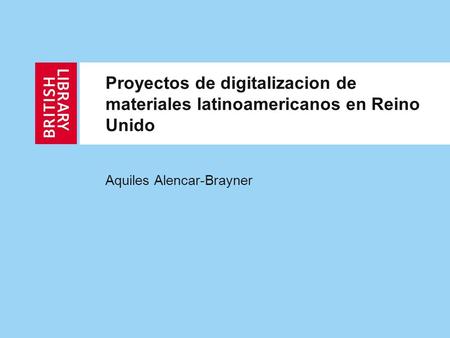 Proyectos de digitalizacion de materiales latinoamericanos en Reino Unido Aquiles Alencar-Brayner.