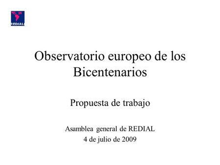 Observatorio europeo de los Bicentenarios Propuesta de trabajo Asamblea general de REDIAL 4 de julio de 2009.