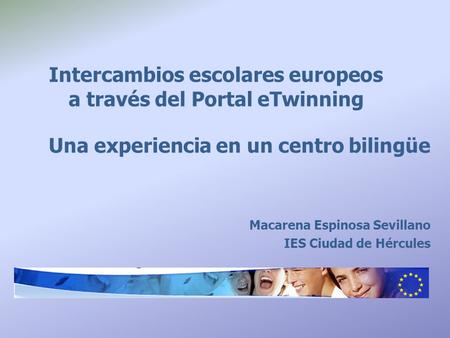 Intercambios escolares europeos a través del Portal eTwinning Una experiencia en un centro bilingüe Macarena Espinosa Sevillano IES Ciudad de Hércules.