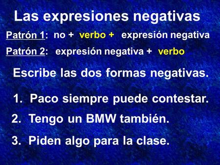 Las expresiones negativas Patrón 1: Patrón 2: no +verbo +expresión negativa expresión negativa +verbo Escribe las dos formas negativas. 1. Paco siempre.