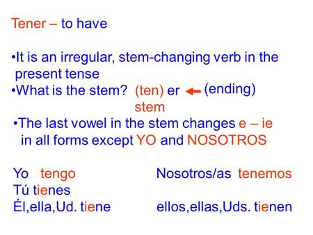 Tener – to have It is an irregular, stem-changing verb in the present tense What is the stem? (ten) er stem (ending) The last vowel in the stem changes.