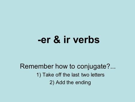 -er & ir verbs Remember how to conjugate?... 1) Take off the last two letters 2) Add the ending.