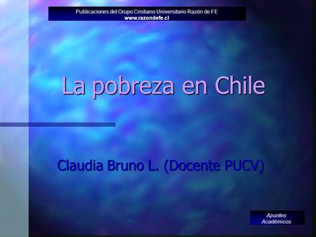 La pobreza en Chile Claudia Bruno L. (Docente PUCV) Publicaciones del Grupo Cristiano Universitario Razón de FE www.razondefe.cl Apuntes Académicos.