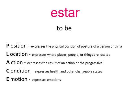 Estar to be P osition - expresses the physical position of posture of a person or thing L ocation - expresses where places, people, or things are located.