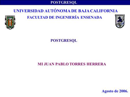 POSTGRESQL MI JUAN PABLO TORRES HERRERA UNIVERSIDAD AUTÓNOMA DE BAJA CALIFORNIA FACULTAD DE INGENIERÍA ENSENADA Agosto de 2006.