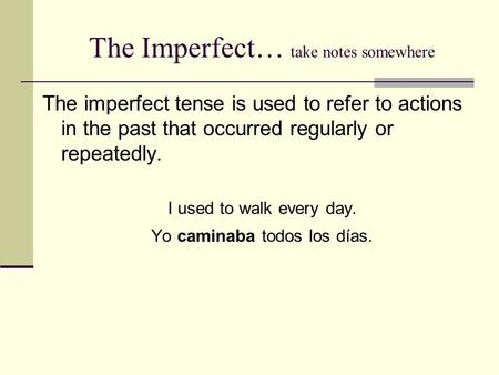 The Imperfect… take notes somewhere The imperfect tense is used to refer to actions in the past that occurred regularly or repeatedly. I used to walk every.