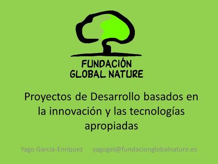 Yago García-Enríquez yagogel@fundacionglobalnature.es Proyectos de Desarrollo basados en la innovación y las tecnologías apropiadas Yago García-Enríquez.