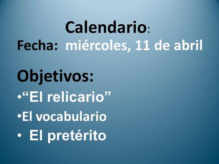 Calendario : Fecha: miércoles, 11 de abril Objetivos: El relicario El vocabulario El pretérito.