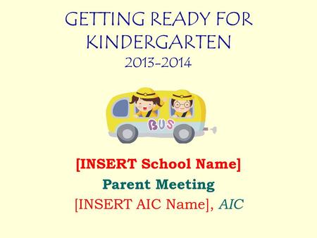 GETTING READY FOR KINDERGARTEN 2013-2014 [INSERT School Name] Parent Meeting [INSERT AIC Name], AIC.