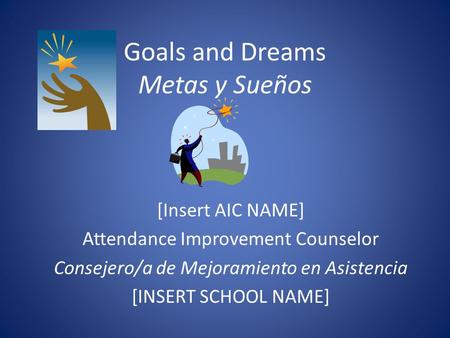 Goals and Dreams Metas y Sueños [Insert AIC NAME] Attendance Improvement Counselor Consejero/a de Mejoramiento en Asistencia [INSERT SCHOOL NAME]