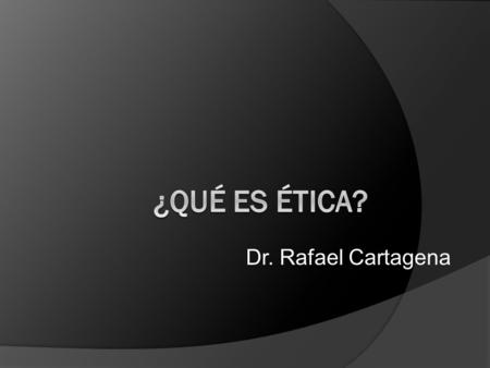 ¿Qué es ética? Dr. Rafael Cartagena.